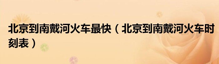 北京到南戴河火车最快(北京到南戴河火车时刻表)
