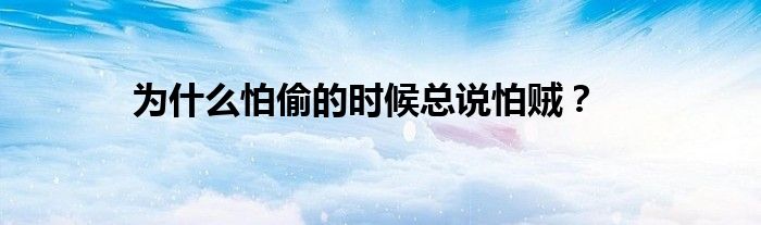 为什么怕偷的时候总说怕贼?
