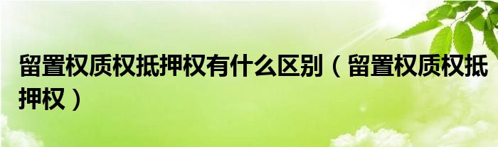 留置权质权抵押权有什么区别(留置权质权抵押权)