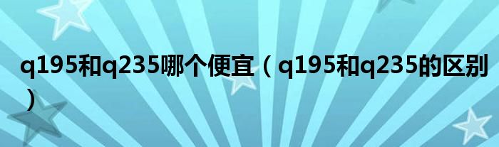 q195和q235哪个便宜(q195和q235的区别)