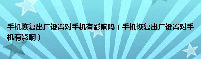 手机恢复出厂设置对手机有影响吗(手机恢复出厂设置对手机有影响)