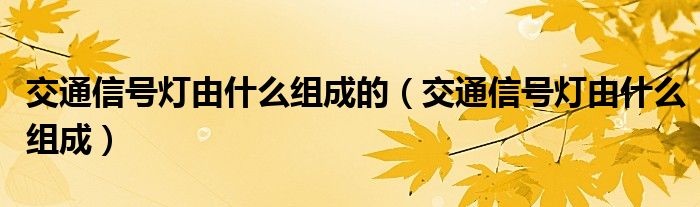交通信号灯由什么组成的(交通信号灯由什么组成)