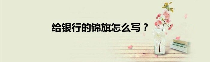 给银行的锦旗怎么写？