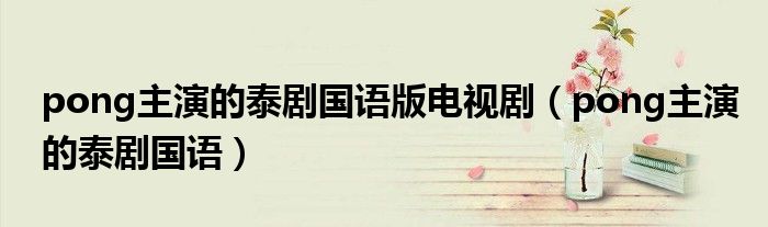 pong主演的泰剧国语版电视剧(pong主演的泰剧国语)