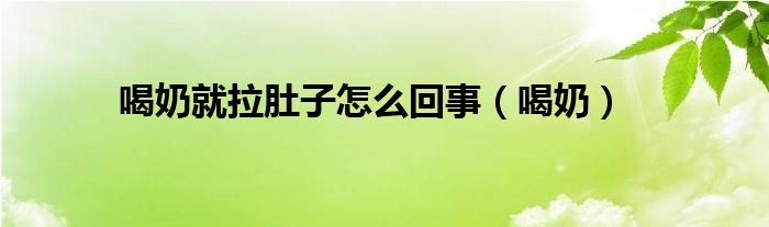 喝奶就拉肚子怎么回事(喝奶)