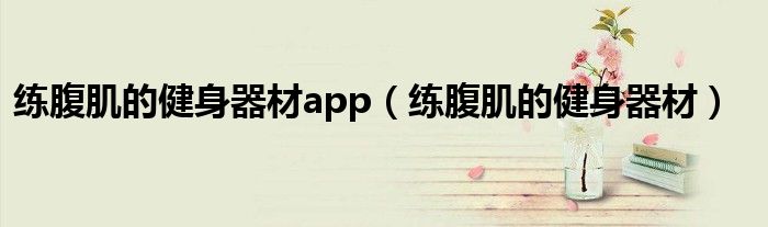 练腹肌的健身器材app(练腹肌的健身器材)