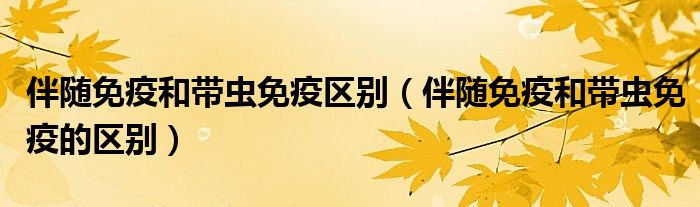 伴随免疫和带虫免疫区别(伴随免疫和带虫免疫的区别)