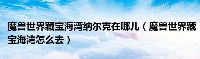 魔兽世界藏宝海湾纳尔克在哪儿(魔兽世界藏宝海湾怎么去)
