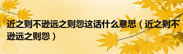 近之则不逊远之则怨这话什么意思(近之则不逊远之则怨)
