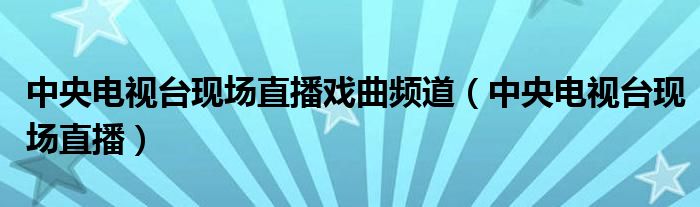 中央电视台现场直播戏曲频道(中央电视台现场直播)
