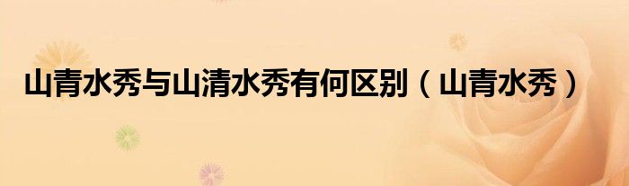 山青水秀与山清水秀有何区别(山青水秀)