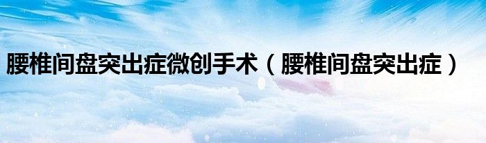 腰椎间盘突出症微创手术(腰椎间盘突出症)