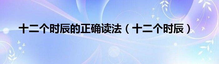 十二个时辰的正确读法(十二个时辰)