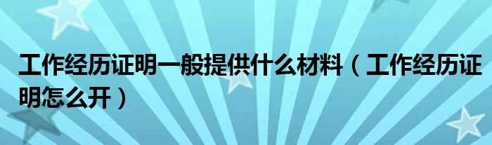 工作经历证明一般提供什么材料(工作经历证明怎么开)