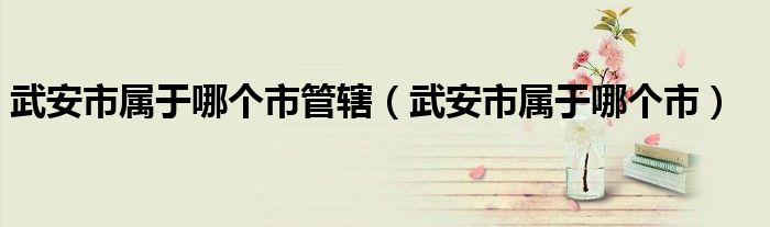武安市属于哪个市管辖(武安市属于哪个市)