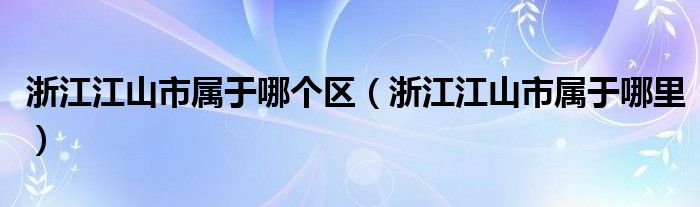 浙江江山市属于哪个区(浙江江山市属于哪里)