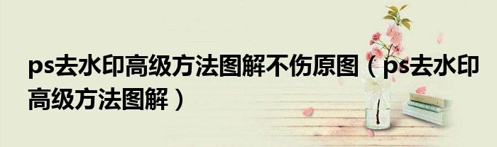 ps去水印高级方法图解不伤原图(ps去水印高级方法图解)