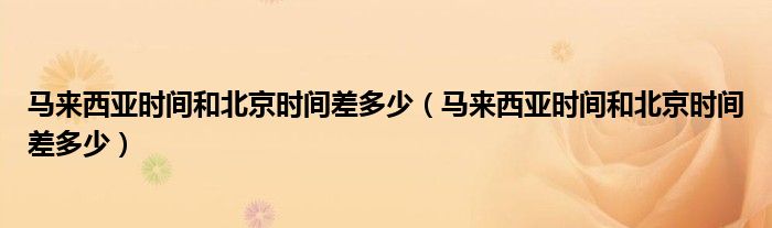 马来西亚时间和北京时间差多少(马来西亚时间和北京时间差多少)