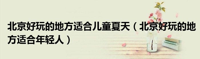 北京好玩的地方适合儿童夏天(北京好玩的地方适合年轻人)