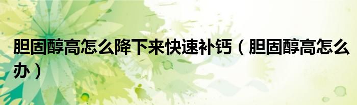 胆固醇高怎么降下来快速补钙(胆固醇高怎么办)