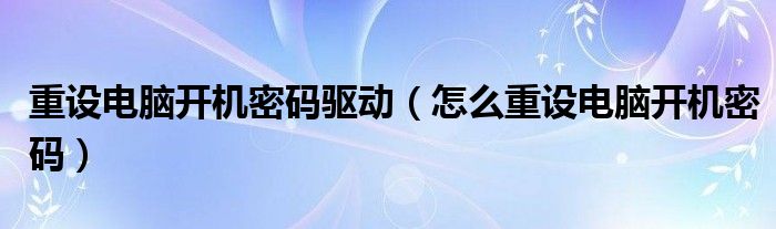 重设电脑开机密码驱动(怎么重设电脑开机密码)