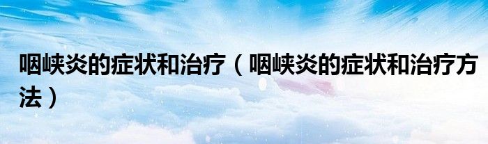 咽峡炎的症状和治疗(咽峡炎的症状和治疗方法)