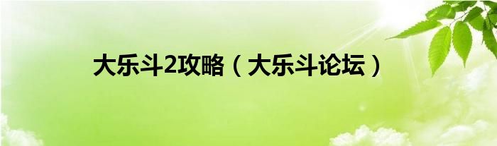 大乐斗2攻略(大乐斗论坛)
