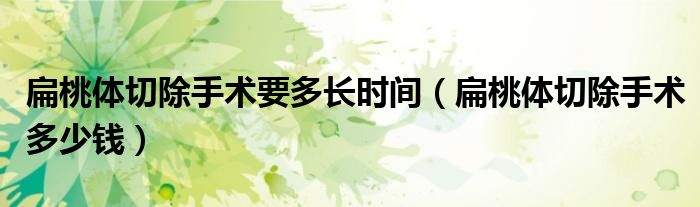 扁桃体切除手术要多长时间(扁桃体切除手术多少钱)