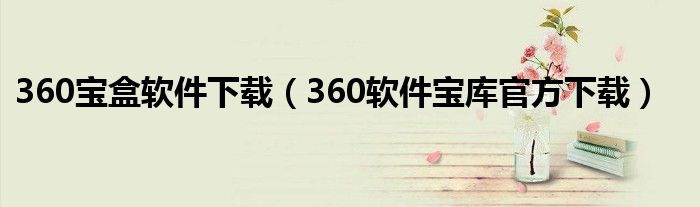 360宝盒软件下载(360软件宝库官方下载)