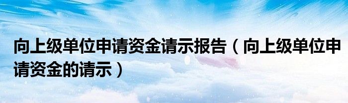 向上级单位申请资金请示报告(向上级单位申请资金的请示)