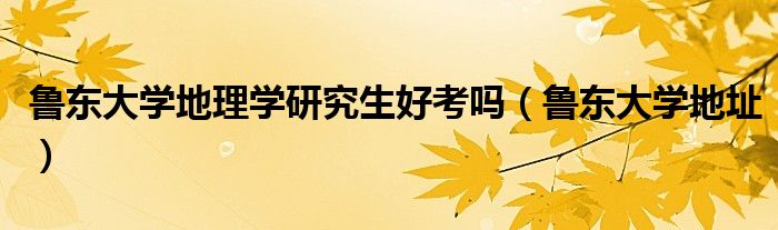 鲁东大学地理学研究生好考吗(鲁东大学地址)
