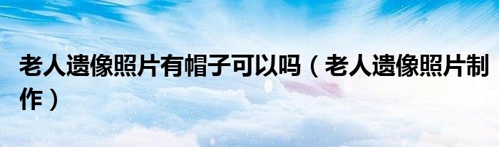 老人遗像照片有帽子可以吗(老人遗像照片制作)