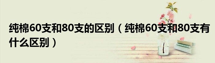 纯棉60支和80支的区别(纯棉60支和80支有什么区别)