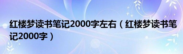 红楼梦读书笔记2000字左右(红楼梦读书笔记2000字)