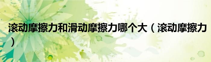 滚动摩擦力和滑动摩擦力哪个大(滚动摩擦力)