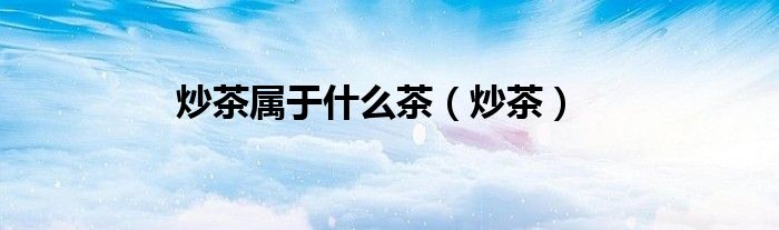 炒茶属于什么茶（炒茶）