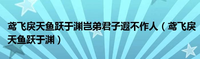 鸢飞戾天鱼跃于渊岂弟君子遐不作人(鸢飞戾天鱼跃于渊)