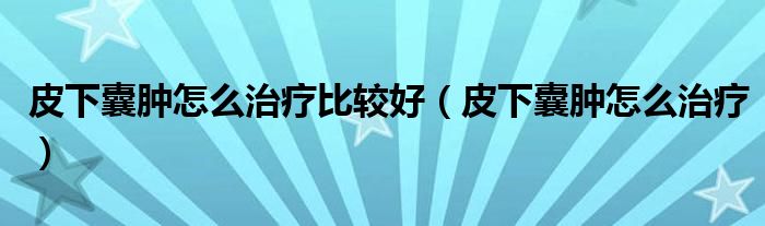 皮下囊肿怎么治疗比较好(皮下囊肿怎么治疗)