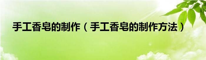 手工香皂的制作(手工香皂的制作方法)