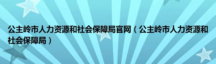公主岭市人力资源和社会保障局官网(公主岭市人力资源和社会保障局)