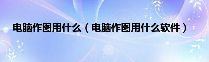 电脑作图用什么(电脑作图用什么软件)