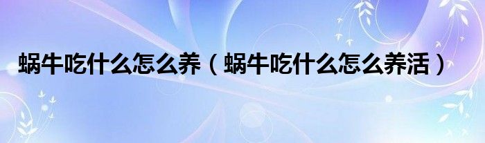 蜗牛吃什么怎么养(蜗牛吃什么怎么养活)
