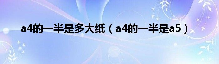 a4的一半是多大纸(a4的一半是a5)