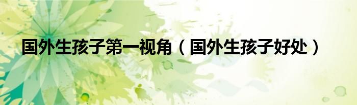 国外生孩子第一视角(国外生孩子好处)