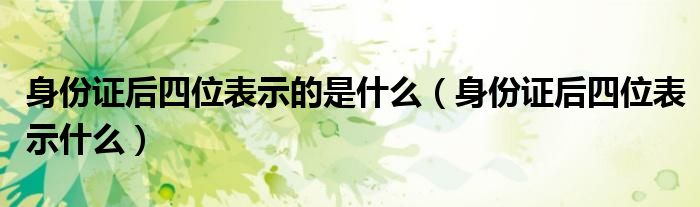 身份证后四位表示的是什么(身份证后四位表示什么)