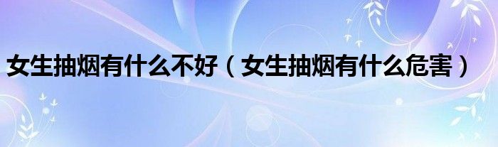 女生抽烟有什么不好(女生抽烟有什么危害)