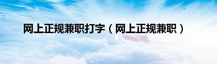 网上正规兼职打字(网上正规兼职)
