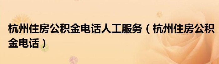 杭州住房公积金电话人工服务(杭州住房公积金电话)