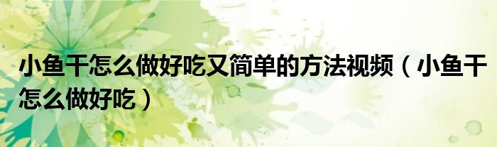 小鱼干怎么做好吃又简单的方法视频(小鱼干怎么做好吃)