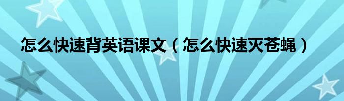 怎么快速背英语课文(怎么快速灭苍蝇)